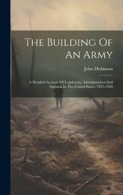 The Building Of An Army: A Detailed Account Of Legislation, Administration And Opinion In The United States, 1915-1920