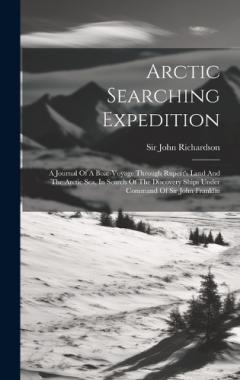 Arctic Searching Expedition: A Journal Of A Boat-voyage Through Rupert's Land And The Arctic Sea, In Search Of The Discovery Ships Under Command Of Sir John Franklin