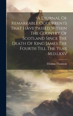 Coperta cărții A Diurnal Of Remarkable Occurrents That Have Passed Within The Country Of Scotland Since The Death Of King James The Fourth Till The Year M.d.lxxv