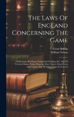 Coperta cărții The Laws Of England Concerning The Game: Of Hunting, Hawking, Fishing And Fowling, &c. And Of Forests, Chases, Parks, Warrens, Deer, Doves, Dove-cotes And Conies, And All Other Game In General