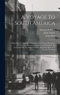 A Voyage To South America: Describing At Large The Spanish Cities, Towns, Provinces, &c. On That Extensive Continent: Undertaken, By Command Of The King Of Spain, By George Juan And Antonio De Ulloa