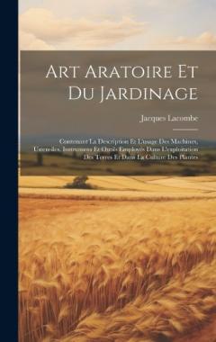 Art Aratoire Et Du Jardinage: Contenant La Description Et L'usage Des Machines, Ustensiles, Instrumens Et Outils Employés Dans L'exploitation Des Terres Et Dans La Culture Des Plantes