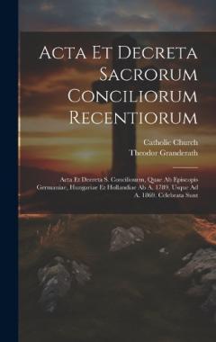 Acta Et Decreta Sacrorum Conciliorum Recentiorum: Acta Et Decreta S. Conciliourm, Quae Ab Episcopis Germaniae, Hungariae Et Hollandiae Ab A. 1789, Usque Ad A. 1869. Celebrata Sunt