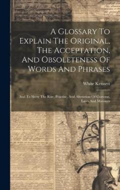 A Glossary To Explain The Original, The Acceptation, And Obsoleteness Of Words And Phrases: And To Shew The Rise, Practise, And Alteration Of Customs, Laws And Manners