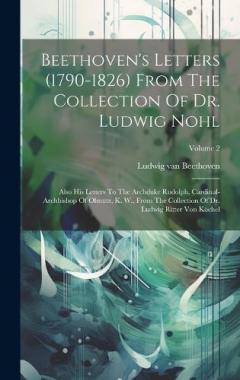 Beethoven's Letters (1790-1826) From The Collection Of Dr. Ludwig Nohl: Also His Letters To The Archduke Rudolph, Cardinal-archbishop Of Olmutz, K. W., From The Collection Of Dr. Ludwig Ritter Von Köchel; Volume 2