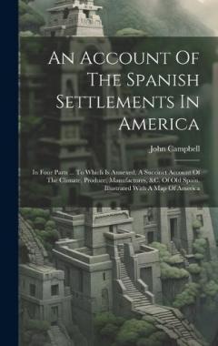 An Account Of The Spanish Settlements In America: In Four Parts ... To Which Is Annexed, A Succinct Account Of The Climate, Produce, Manufactures, &c. Of Old Spain. Illustrated With A Map Of America