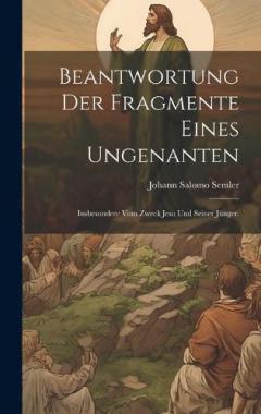 Beantwortung der Fragmente eines Ungenanten: Insbesondere vom Zweck Jesu und seiner Jünger.