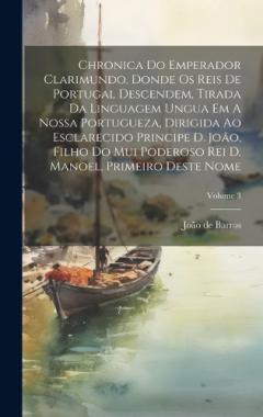 Chronica Do Emperador Clarimundo, Donde Os Reis De Portugal Descendem, Tirada Da Linguagem Ungua Em A Nossa Portugueza, Dirigida Ao Esclarecido Principe D. João, Filho Do Mui Poderoso Rei D. Manoel, Primeiro Deste Nome; Volume 3