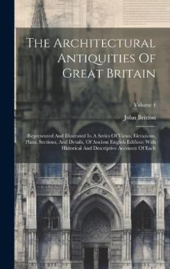 Coperta cărții The Architectural Antiquities Of Great Britain: Represented And Illustrated In A Series Of Views, Elevations, Plans, Sections, And Details, Of Ancient English Edifices: With Historical And Descriptive Accounts Of Each; Volume 4