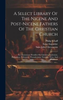 A Select Library Of The Nicene And Post-nicene Fathers Of The Christian Church: St. Chrysostom: Homilies On Galatians, Ephesians, Philippians, Colossians, Thessalonians, Timothy, Titus, And Philemon
