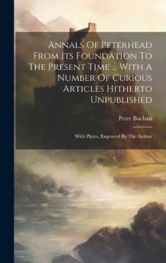 Annals Of Peterhead From Its Foundation To The Present Time ... With A Number Of Curious Articles Hitherto Unpublished: With Plates, Engraved By The Author