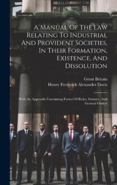 A Manual Of The Law Relating To Industrial And Provident Societies, In Their Formation, Existence, And Dissolution: With An Appendix Containing Forms Of Rules, Statutes, And General Orders