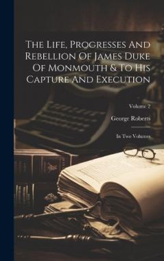 Coperta cărții The Life, Progresses And Rebellion Of James Duke Of Monmouth & To His Capture And Execution: In Two Volumes; Volume 2