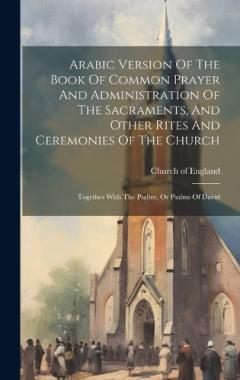 Arabic Version Of The Book Of Common Prayer And Administration Of The Sacraments, And Other Rites And Ceremonies Of The Church: Together With The Psalter, Or Psalms Of David