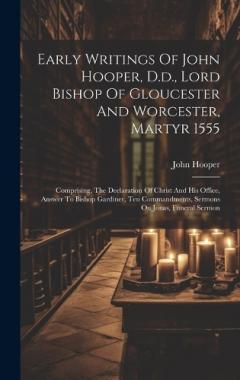 Early Writings Of John Hooper, D.d., Lord Bishop Of Gloucester And Worcester, Martyr 1555: Comprising, The Declaration Of Christ And His Office, Answer To Bishop Gardiner, Ten Commandments, Sermons On Jonas, Funeral Sermon