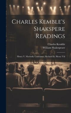 Charles Kemble's Shakspere Readings: Henry V. Macbeth. Coriolanus. Richard Iii. Henry Viii
