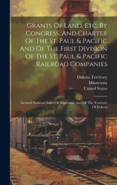 Grants Of Land, Etc. By Congress, And Charter Of The St. Paul & Pacific And Of The First Division Of The St. Paul & Pacific Railroad Companies: General Railroad Laws Of Minnesota And Of The Territory Of Dakota
