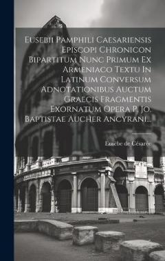 Eusebii Pamphili Caesariensis Episcopi Chronicon Bipartitum Nunc Primum Ex Armeniaco Textu In Latinum Conversum Adnotationibus Auctum Graecis Fragmentis Exornatum Opera P. Jo. Baptistae Aucher Ancyrani...