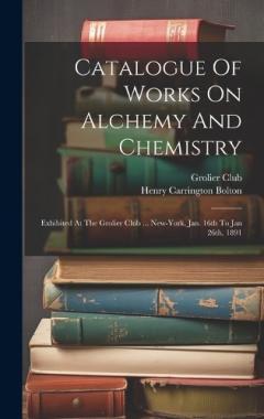 Coperta cărții Catalogue Of Works On Alchemy And Chemistry: Exhibited At The Grolier Club ... New-york, Jan. 16th To Jan 26th, 1891