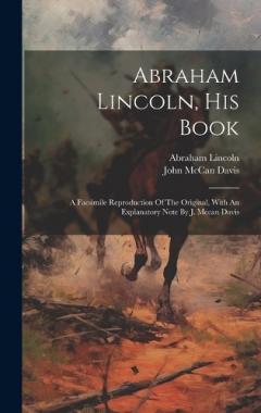 Abraham Lincoln, His Book: A Facsimile Reproduction Of The Original, With An Explanatory Note By J. Mccan Davis