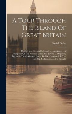 A Tour Through The Island Of Great Britain: Divided Into Circuits Or Journies. Containing, I. A Description Of The Principal Cities And Towns, ... Originally Begun By The Celebrated Daniel De Foe, Continued By The Late Mr. Richardson, ... And Brought