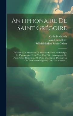 Antiphonaire De Saint Grégoire: Fac-simile Du Manuscrit De Saint-gall (copie Authentique De L'autographe Écrite Vers L'an 790): Accompagné 10. D'une Notice Historique, 20. D'une Dissertation Donnant La Clef Du Chant Grégorien, Dans Les Antiques...