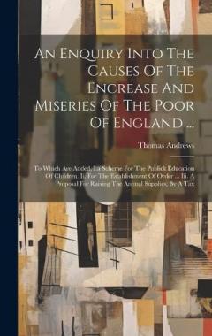 Coperta cărții An Enquiry Into The Causes Of The Encrease And Miseries Of The Poor Of England ...: To Which Are Added, I.a Scheme For The Publick Education Of Children. Ii. For The Establishment Of Order ... Iii. A Proposal For Raising The Annual Supplies, By A Tax