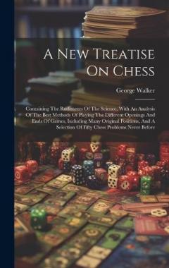 A New Treatise On Chess: Containing The Rudiments Of The Science, With An Analysis Of The Best Methods Of Playing The Different Openings And Ends Of Games, Including Many Original Positions, And A Selection Of Fifty Chess Problems Never Before