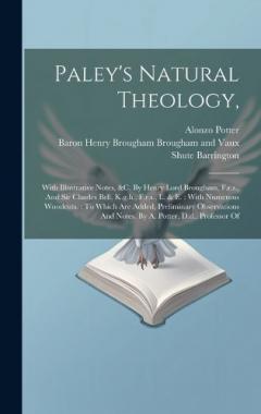Paley's Natural Theology,: With Illustrative Notes, &c. By Henry Lord Brougham, F.r.s., And Sir Charles Bell, K.g.h., F.r.s., L. & E.: With Numerous Woodcuts.: To Which Are Added, Preliminary Observations And Notes. By A. Potter, D.d., Professor Of