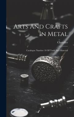 Coperta cărții Arts And Crafts In Metal: Catalogue Number 10 Of Tools And Material