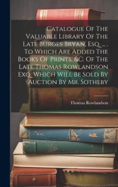 Coperta cărții Catalogue Of The Valuable Library Of The Late Burges Bryan, Esq. ... . To Which Are Added The Books Of Prints, &c. Of The Late Thomas Rowlandson Exq. Which Will Be Sold By Auction By Mr. Sotheby