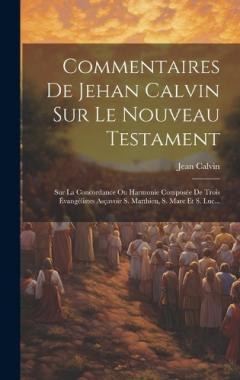 Commentaires De Jehan Calvin Sur Le Nouveau Testament: Sur La Concordance Ou Harmonie Composée De Trois Évangélistes Asçavoir S. Matthieu, S. Marc Et S. Luc...