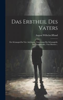 Das Erbtheil Des Vaters: Ein Schauspiel In Vier Aufzügen: Forsetzung Des Schauspiels: Der Essighändler, Von Mercier...