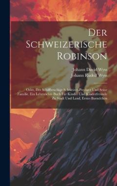Der Schweizerische Robinson: Oder, Der Schiffbruchige Schweizer-prediger Und Seine Familie. Ein Lehrreiches Buch Fúr Kinder Und Kinderfreunde Zu Stadt Und Land, Erstes Baendchen