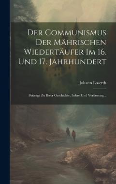 Der Communismus der Mährischen Wiedertäufer im 16. und 17. Jahrhundert: Beiträge zu ihrer Geschichte, Lehre und Verfassung...