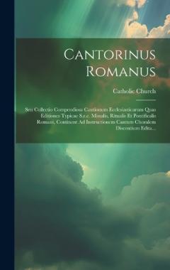 Cantorinus Romanus: Seu Collectio Compendiosa Cantionum Ecclesiasticarum Quas Editiones Typicae S.r.c. Missalis, Ritualis Et Pontificalis Romani, Continent Ad Instructionem Cantum Choralem Discentium Edita...