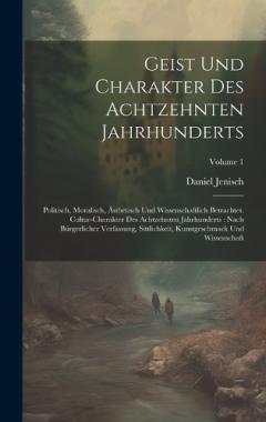 Coperta cărții Geist Und Charakter Des Achtzehnten Jahrhunderts: Politisch, Moralisch, Ästhetisch Und Wissenschaftlich Betrachtet. Cultur-charakter Des Achtzehnten Jahrhunderts: Nach Bürgerlicher Verfassung, Sittlichkeit, Kunstgeschmack Und Wissenschaft; Volume 1