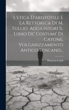 L'etica D'aristotile E La Rettorica Di M. Tullio. Aggiuntori Il Libro De' Costumi' Di Catone, Volgarizzamento Antico Toscano...