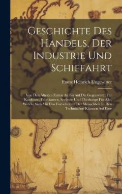 Coperta cărții Geschichte Des Handels, Der Industrie Und Schiffahrt: Von Den Ältesten Zeiten An Bis Auf Die Gegenwart: Für Kaufleute, Fabrikanten, Seeleute Und Überhaupt Für Alle, Welche Sich Mit Den Fortschritten Der Menschheit In Den Technischen Künsten Auf Eine