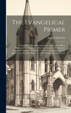 Coperta cărții The Evangelical Primer: Containing a Minor Doctrinal Catechism, and a Minor Historical Catechism: To Which Is Added the Westminster Assembly's Shorter Catechism, With Short Explanatory Notes, and Copious Scripture Proofs and Illustrations: And an App