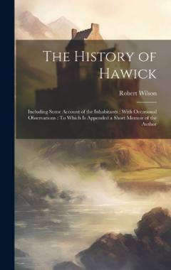 The History of Hawick: Including Some Account of the Inhabitants: With Occasional Observations: To Which Is Appended a Short Memoir of the Author