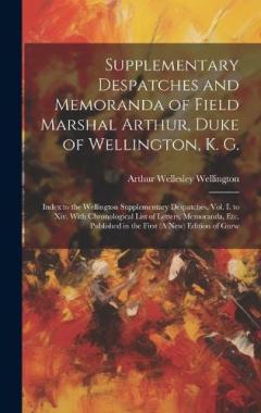 Supplementary Despatches and Memoranda of Field Marshal Arthur, Duke of Wellington, K. G.: Index to the Wellington Supplementary Despatches, Vol. I. to Xiv. With Chronological List of Letters, Memoranda, Etc. Published in the First (A New) Edition of