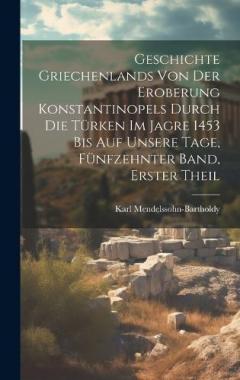 Geschichte Griechenlands von der Eroberung Konstantinopels durch die Türken im Jagre 1453 bis auf Unsere Tage, Fünfzehnter Band, Erster Theil