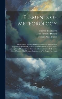 Elements of Meteorology: Hygrometry, and the Construction and Uses of a New Hygrometer. On the Radiation and Absorbtion of Heat in the Atmosphere. On the Water-Barometer Erected in the Hall of the Royal Society. On Climate: Considered With Regard to
