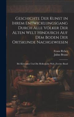 Geschichte Der Kunst in Ihrem Entwicklungsgang Durch Alle Völker Der Alten Welt Hindurch Auf Dem Boden Der Ortskunde Nachgewiesen: Bd. Kleinasien Und Die Hellenische Welt, Zweiter Band