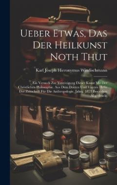 Ueber Etwas, Das Der Heilkunst Noth Thut: Ein Versuch Zur Vereinigung Dieser Kunst Mit Der Christlichen Philosophie. Aus Dem Dritten Und Vierten Hefte Der Zeitschrift Für Die Anthropologie, Jahrg. 1823 Besonders Abgedruckt