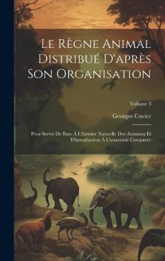 Coperta cărții Le Règne Animal Distribué D'après Son Organisation: Pour Servir De Base À L'histoire Naturelle Des Animaux Et D'introduction À L'anatomie Comparée; Volume 3