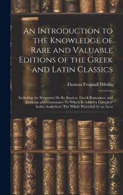 An Introduction to the Knowledge of Rare and Valuable Editions of the Greek and Latin Classics: Including the Scriptores De Re Rustica, Greek Romances, and Lexicons and Grammars: To Which Is Added a Complete Index Analyticus: The Whole Proceded by an
