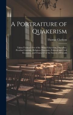 A Portraiture of Quakerism: Taken From a View of the Moral Education, Discipline, Peculiar Customs, Religious Principles, Political and Civil Economy, and Character of the Society of Friends