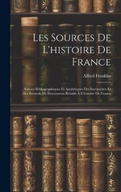 Les Sources De L'histoire De France: Notices Bibliographiques Et Analytiques Des Inventaires Et Des Recueils De Documents Relatifs À L'histoire De France
